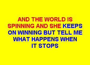 AND THE WORLD IS
SPINNING AND SHE KEEPS
0N WINNING BUT TELL ME

WHAT HAPPENS WHEN
IT STOPS