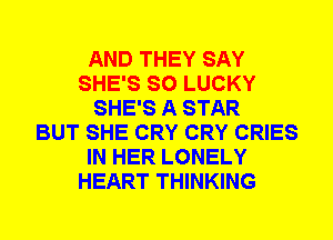 AND THEY SAY
SHE'S SO LUCKY
SHE'S A STAR
BUT SHE CRY CRY CRIES
IN HER LONELY
HEART THINKING