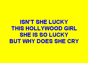 ISN'T SHE LUCKY
THIS HOLLYWOOD GIRL
SHE IS SO LUCKY
BUT WHY DOES SHE CRY