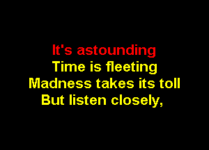 It's astounding
Time is fleeting

Madness takes its toll
But listen closely,