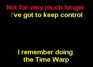 Not for very much longer
I've got to keep control

I remember doing
the Time Warp