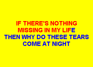 IF THERE'S NOTHING
MISSING IN MY LIFE
THEN WHY DO THESE TEARS
COME AT NIGHT
