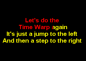 Let's do the
Time Warp again

It's just a jump to the left
And then a step to the right