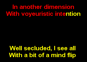 In another dimension
With voyeuristic intention

Well secluded, I see all
With a bit of a mind flip