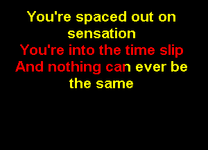 You're spaced out on
sensauon
You're into the time slip
And nothing can ever be

the same
