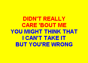 DIDN'T REALLY
CARE 'BOUT ME
YOU MIGHT THINK THAT
I CAN'T TAKE IT
BUT YOU'RE WRONG