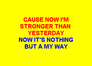 CAUSE NOW I'M
STRONGER THAN
YESTERDAY
NOW IT'S NOTHING
BUT A MY WAY