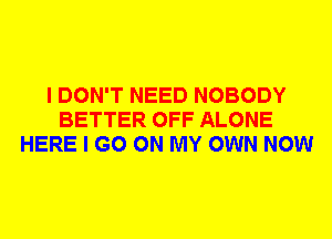 I DON'T NEED NOBODY
BETTER OFF ALONE
HERE I GO ON MY OWN NOW