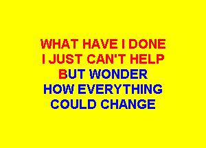 WHAT HAVE I DONE
I JUST CAN'T HELP
BUT WONDER
HOW EVERYTHING
COULD CHANGE