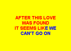 AFTER THIS LOVE
WAS FOUND

IT SEEMS LIKE WE
CAN'T GO ON