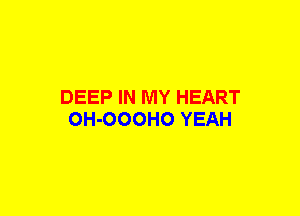 DEEP IN MY HEART
OH-OOOHO YEAH