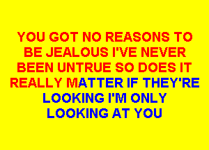 YOU GOT N0 REASONS TO
BE JEALOUS I'VE NEVER
BEEN UNTRUE SO DOES IT
REALLY MATTER IF THEY'RE
LOOKING I'M ONLY
LOOKING AT YOU