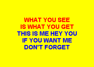 WHAT YOU SEE
IS WHAT YOU GET
THIS IS ME HEY YOU
IF YOU WANT ME
DON'T FORGET