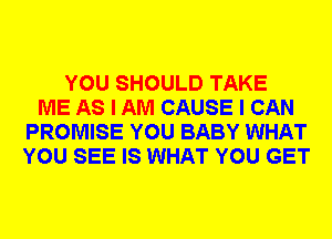 YOU SHOULD TAKE
ME AS I AM CAUSE I CAN
PROMISE YOU BABY WHAT
YOU SEE IS WHAT YOU GET