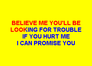 BELIEVE ME YOU'LL BE
LOOKING FOR TROUBLE
IF YOU HURT ME
I CAN PROMISE YOU