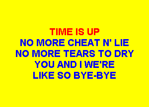 TIME IS UP
NO MORE CHEAT N' LIE
NO MORE TEARS T0 DRY
YOU AND I WE'RE
LIKE SO BYE-BYE