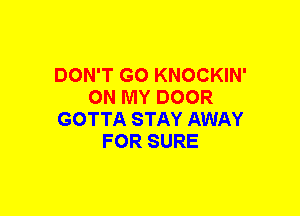DON'T GO KNOCKIN'
ON MY DOOR
GOTTA STAY AWAY
FOR SURE