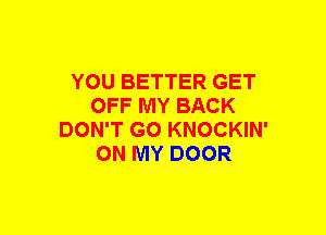 YOU BETTER GET
OFF MY BACK
DON'T GO KNOCKIN'
ON MY DOOR