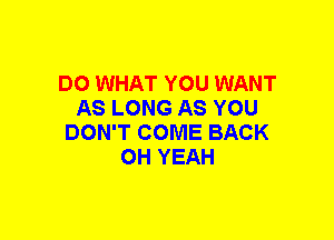 DO WHAT YOU WANT
AS LONG AS YOU
DON'T COME BACK
OH YEAH