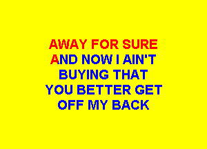 AWAY FOR SURE
AND NOW I AIN'T
BUYING THAT
YOU BETTER GET
OFF MY BACK