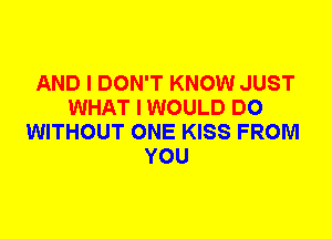 AND I DON'T KNOW JUST
WHAT I WOULD DO
WITHOUT ONE KISS FROM
YOU