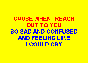 CAUSE WHEN I REACH
OUT TO YOU
SO SAD AND CONFUSED
AND FEELING LIKE
I COULD CRY