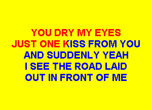 YOU DRY MY EYES
JUST ONE KISS FROM YOU
AND SUDDENLY YEAH
I SEE THE ROAD LAID
OUT IN FRONT OF ME