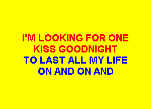 I'M LOOKING FOR ONE
KISS GOODNIGHT
T0 LAST ALL MY LIFE
ON AND ON AND