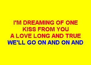 I'M DREAMING OF ONE
KISS FROM YOU
A LOVE LONG AND TRUE
WE'LL GO ON AND ON AND