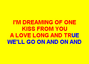 I'M DREAMING OF ONE
KISS FROM YOU
A LOVE LONG AND TRUE
WE'LL GO ON AND ON AND