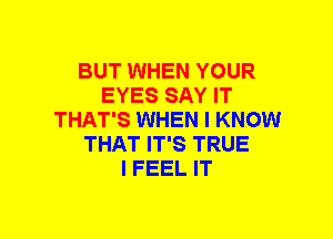 BUT WHEN YOUR
EYES SAY IT
THAT'S WHEN I KNOW
THAT IT'S TRUE
I FEEL IT