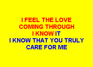 I FEEL THE LOVE
COMING THROUGH
I KNOW IT
I KNOW THAT YOU TRULY
CARE FOR ME