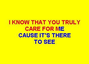 I KNOW THAT YOU TRULY
CARE FOR ME
CAUSE IT'S THERE
TO SEE