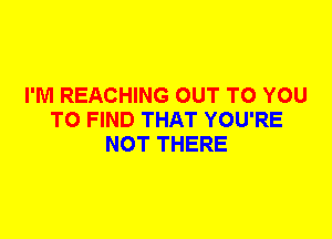 I'M REACHING OUT TO YOU
TO FIND THAT YOU'RE
NOT THERE