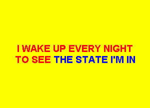 I WAKE UP EVERY NIGHT
TO SEE THE STATE I'M IN