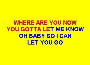 WHERE ARE YOU NOW
YOU GOTTA LET ME KNOW
0H BABY SO I CAN
LET YOU GO