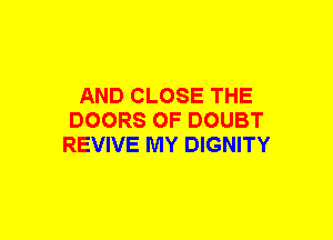 AND CLOSE THE
DOORS OF DOUBT
REVIVE MY DIGNITY
