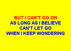 BUT I CAN'T GO ON
AS LONG AS I BELIEVE
CAN'T LET G0
WHEN I KEEP WONDERING