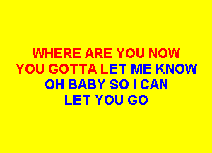 WHERE ARE YOU NOW
YOU GOTTA LET ME KNOW
0H BABY SO I CAN
LET YOU GO