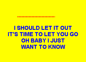 I SHOULD LET IT OUT
IT'S TIME TO LET YOU GO
0H BABY I JUST
WANT TO KNOW