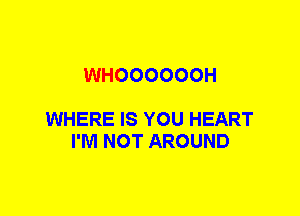 WHOOOOOOH

WHERE IS YOU HEART
I'M NOT AROUND
