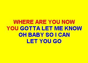 WHERE ARE YOU NOW
YOU GOTTA LET ME KNOW
0H BABY SO I CAN
LET YOU GO