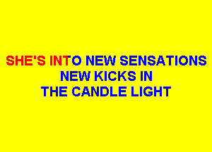 SHE'S INTO NEW SENSATIONS
NEW KICKS IN
THE CANDLE LIGHT