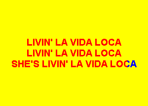 LIVIN' LA VIDA LOCA
LIVIN' LA VIDA LOCA
SHE'S LIVIN' LA VIDA LOCA