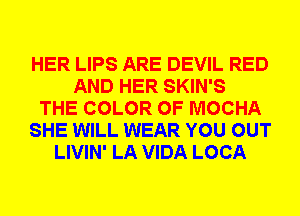 HER LIPS ARE DEVIL RED
AND HER SKIN'S
THE COLOR 0F MOCHA
SHE WILL WEAR YOU OUT
LIVIN' LA VIDA LOCA