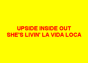 UPSIDE INSIDE OUT
SHE'S LIVIN' LA VIDA LOCA