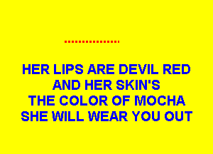 HER LIPS ARE DEVIL RED
AND HER SKIN'S
THE COLOR 0F MOCHA
SHE WILL WEAR YOU OUT