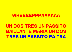 WHEEEEPPPAAAAAA

UN DOS TRES UN PASSITO
BAILLANTE MARIA UN DOS
TRES UN PASSITO PA TRA