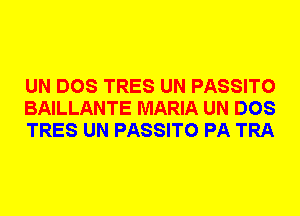 UN DOS TRES UN PASSITO
BAILLANTE MARIA UN DOS
TRES UN PASSITO PA TRA