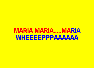 MARIA MARIA ..... MARIA
WHEEEEPPPAAAAAA